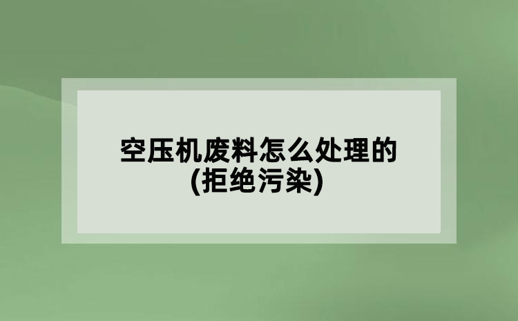空壓機廢料怎么處理的(拒絕污染)