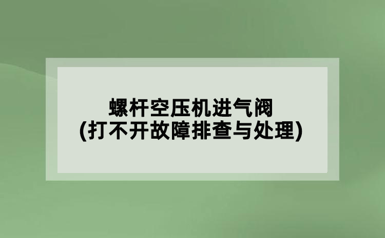 螺桿空壓機進氣閥(打不開故障排查與處理)